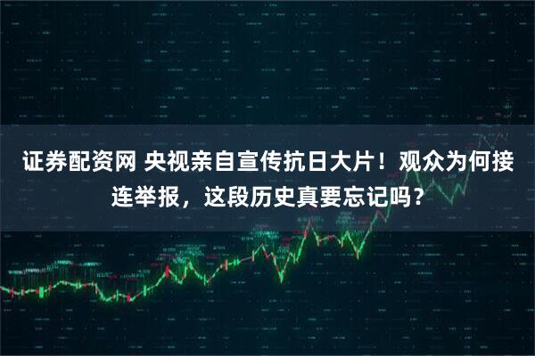 证券配资网 央视亲自宣传抗日大片！观众为何接连举报，这段历史真要忘记吗？