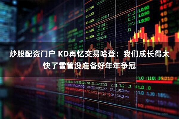 炒股配资门户 KD再忆交易哈登：我们成长得太快了雷管没准备好年年争冠