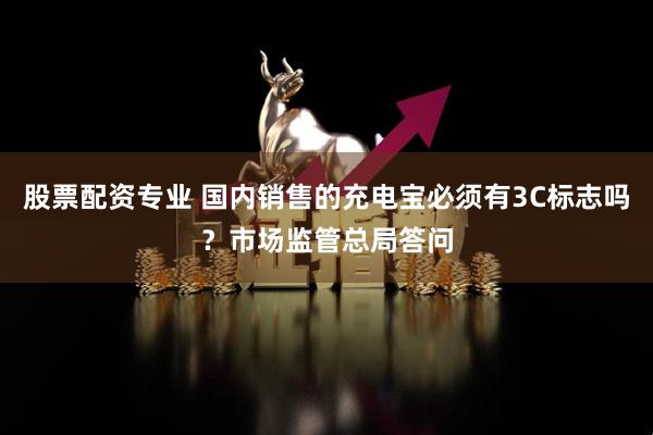 股票配资专业 国内销售的充电宝必须有3C标志吗？市场监管总局答问