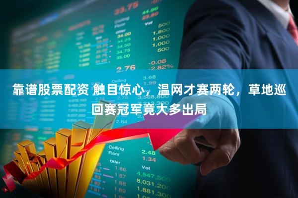 靠谱股票配资 触目惊心，温网才赛两轮，草地巡回赛冠军竟大多出局
