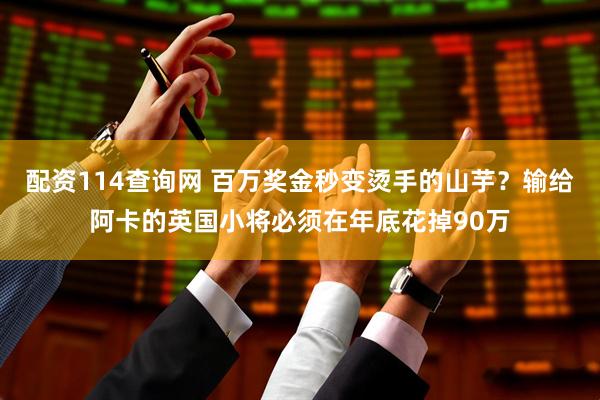 配资114查询网 百万奖金秒变烫手的山芋？输给阿卡的英国小将必须在年底花掉90万