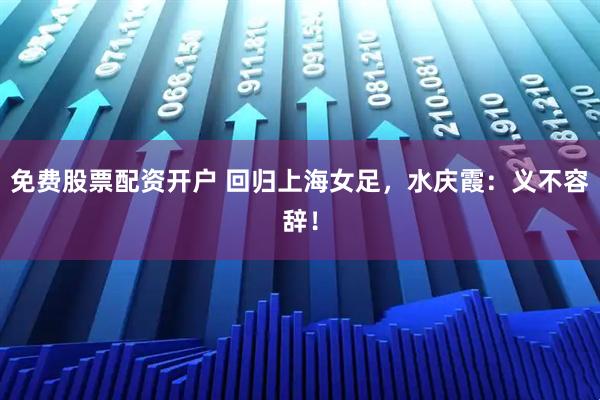 免费股票配资开户 回归上海女足，水庆霞：义不容辞！