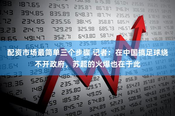 配资市场最简单三个步骤 记者：在中国搞足球绕不开政府，苏超的火爆也在于此