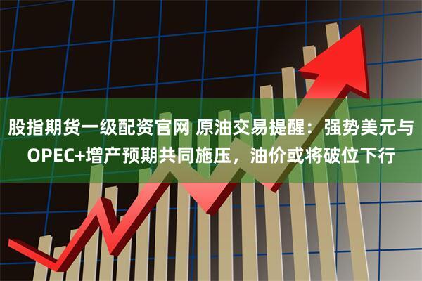 股指期货一级配资官网 原油交易提醒：强势美元与OPEC+增产预期共同施压，油价或将破位下行