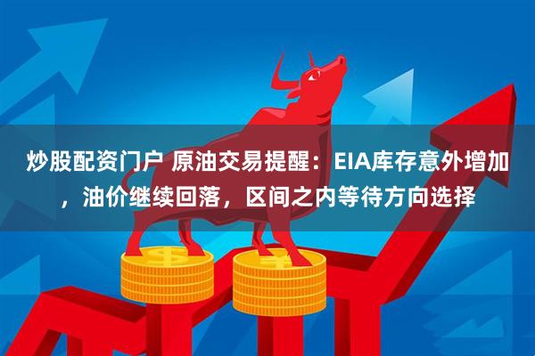 炒股配资门户 原油交易提醒：EIA库存意外增加，油价继续回落，区间之内等待方向选择