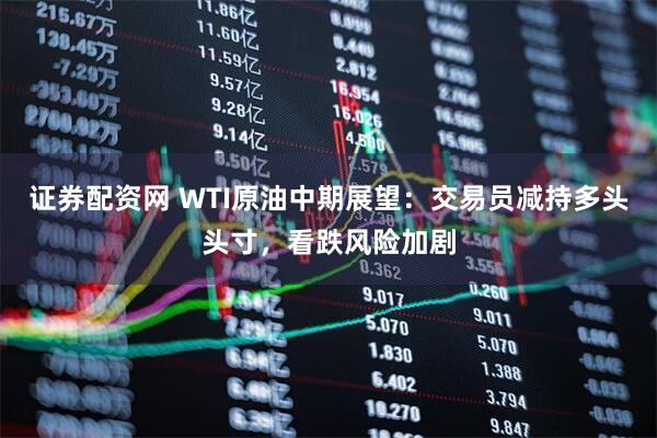 证券配资网 WTI原油中期展望：交易员减持多头头寸，看跌风险加剧