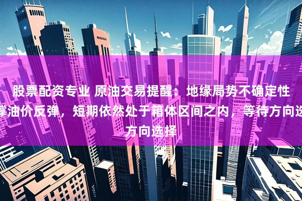 股票配资专业 原油交易提醒：地缘局势不确定性支撑油价反弹，短期依然处于箱体区间之内，等待方向选择