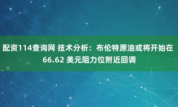 配资114查询网 技术分析：布伦特原油或将开始在 66.62 美元阻力位附近回调