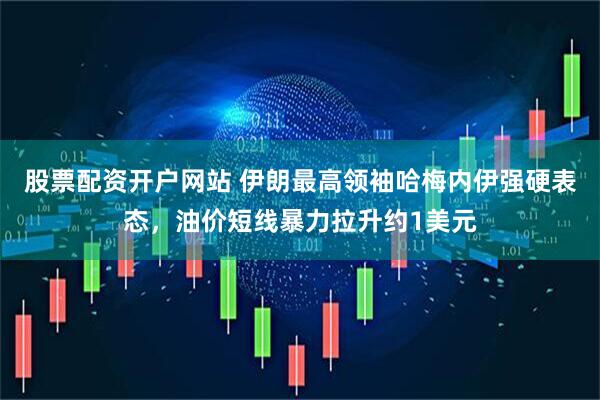 股票配资开户网站 伊朗最高领袖哈梅内伊强硬表态，油价短线暴力拉升约1美元
