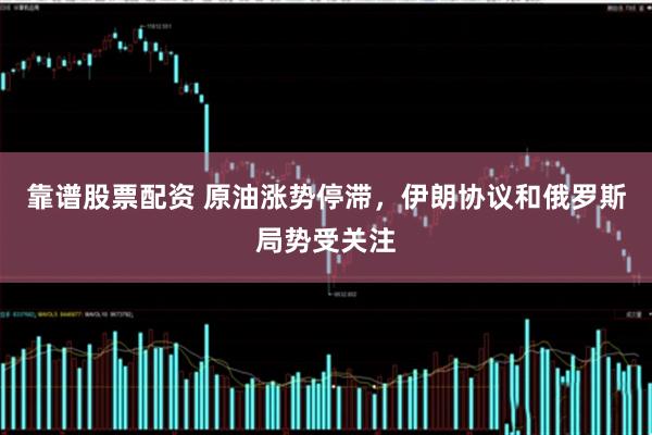 靠谱股票配资 原油涨势停滞，伊朗协议和俄罗斯局势受关注