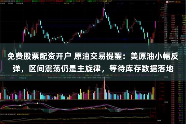 免费股票配资开户 原油交易提醒：美原油小幅反弹，区间震荡仍是主旋律，等待库存数据落地