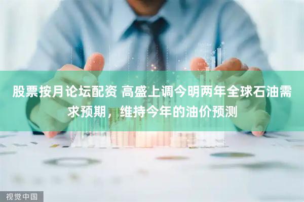 股票按月论坛配资 高盛上调今明两年全球石油需求预期，维持今年的油价预测