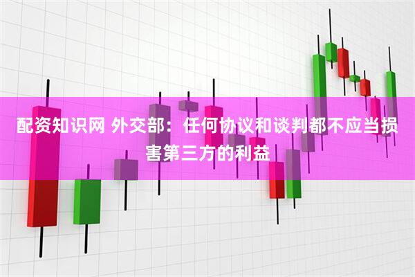 配资知识网 外交部：任何协议和谈判都不应当损害第三方的利益