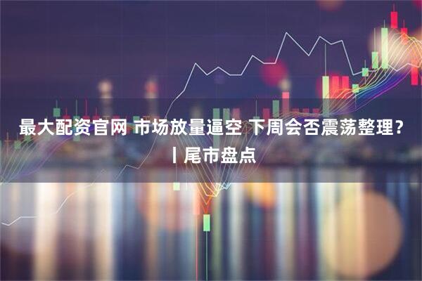 最大配资官网 市场放量逼空 下周会否震荡整理？丨尾市盘点