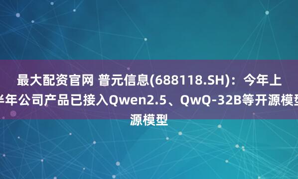最大配资官网 普元信息(688118.SH)：今年上半年公司产品已接入Qwen2.5、QwQ-32B等开源模型