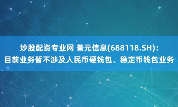 炒股配资专业网 普元信息(688118.SH)：目前业务暂不涉及人民币硬钱包、稳定币钱包业务