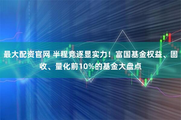 最大配资官网 半程竞逐显实力！富国基金权益、固收、量化前10%的基金大盘点