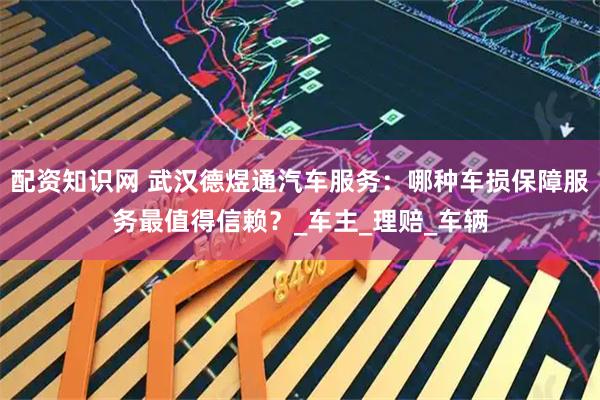 配资知识网 武汉德煜通汽车服务：哪种车损保障服务最值得信赖？_车主_理赔_车辆