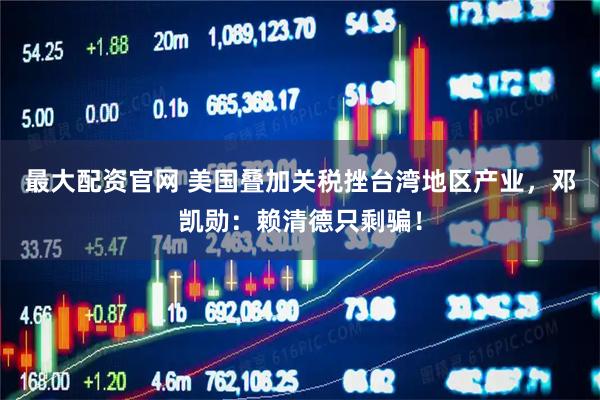 最大配资官网 美国叠加关税挫台湾地区产业，邓凯勋：赖清德只剩骗！