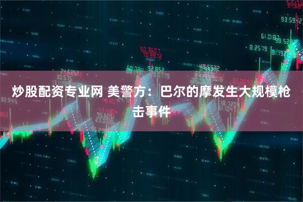 炒股配资专业网 美警方：巴尔的摩发生大规模枪击事件