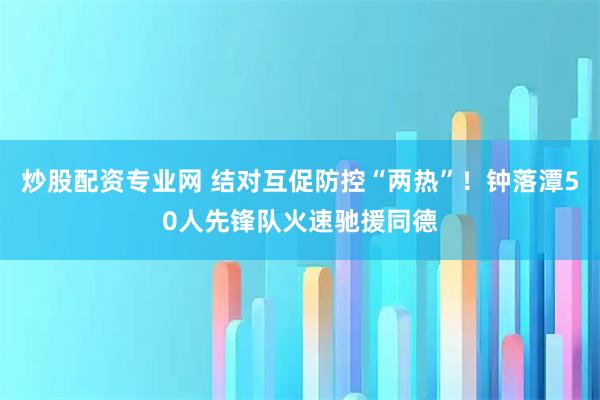 炒股配资专业网 结对互促防控“两热”！钟落潭50人先锋队火速驰援同德