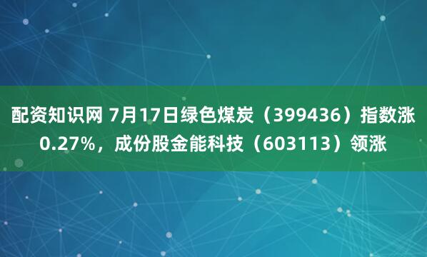 配资知识网 7月17日绿色煤炭（399436）指数涨0.27%，成份股金能科技（603113）领涨