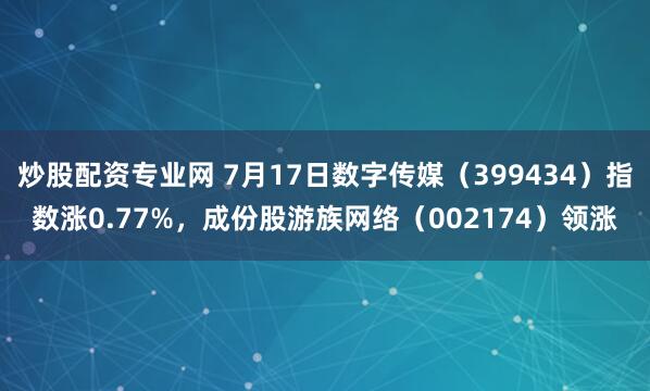 炒股配资专业网 7月17日数字传媒（399434）指数涨0.77%，成份股游族网络（002174）领涨