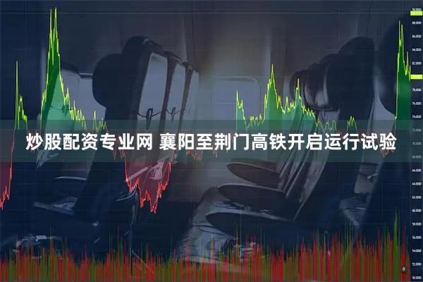 炒股配资专业网 襄阳至荆门高铁开启运行试验