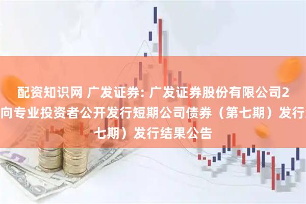 配资知识网 广发证券: 广发证券股份有限公司2025年面向专业投资者公开发行短期公司债券（第七期）发行结果公告