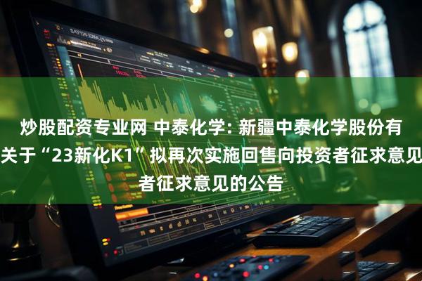 炒股配资专业网 中泰化学: 新疆中泰化学股份有限公司关于“23新化K1”拟再次实施回售向投资者征求意见的公告