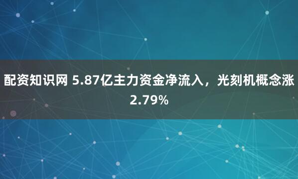 配资知识网 5.87亿主力资金净流入，光刻机概念涨2.79%