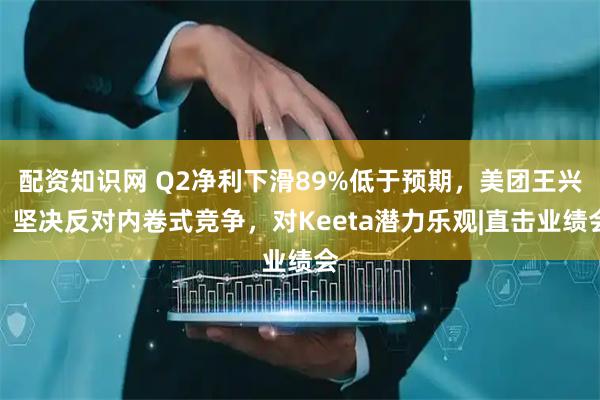 配资知识网 Q2净利下滑89%低于预期，美团王兴：坚决反对内卷式竞争，对Keeta潜力乐观|直击业绩会
