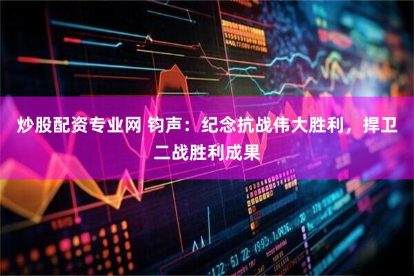 炒股配资专业网 钧声：纪念抗战伟大胜利，捍卫二战胜利成果