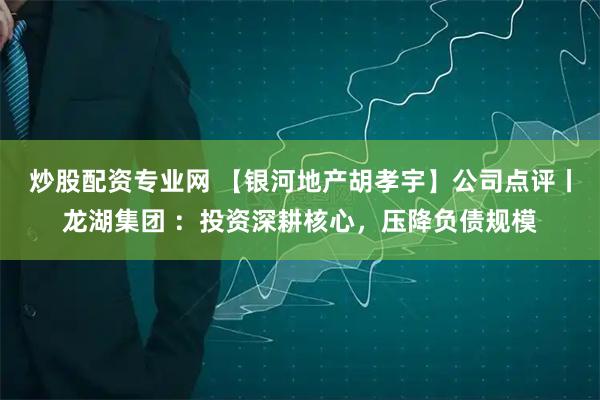 炒股配资专业网 【银河地产胡孝宇】公司点评丨龙湖集团 ：投资深耕核心，压降负债规模