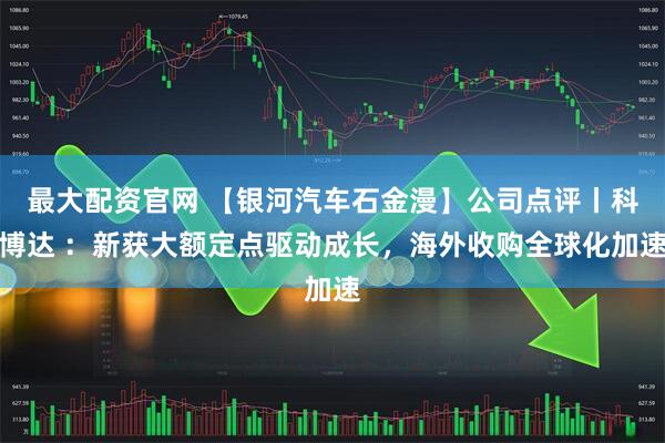 最大配资官网 【银河汽车石金漫】公司点评丨科博达 ：新获大额定点驱动成长，海外收购全球化加速