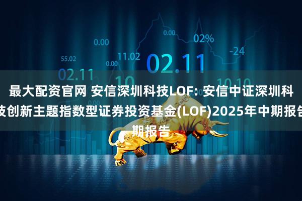 最大配资官网 安信深圳科技LOF: 安信中证深圳科技创新主题指数型证券投资基金(LOF)2025年中期报告