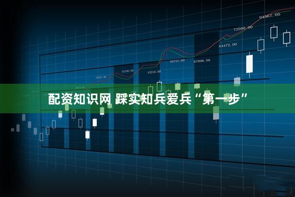 配资知识网 踩实知兵爱兵“第一步”