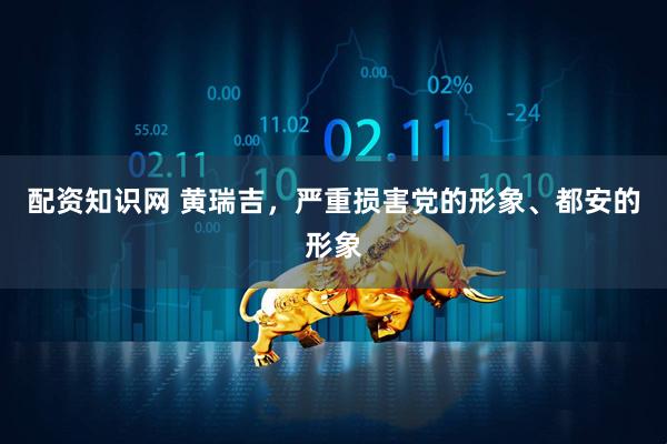 配资知识网 黄瑞吉，严重损害党的形象、都安的形象