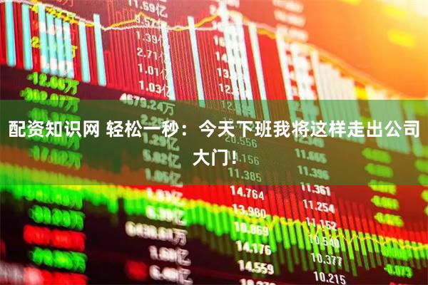 配资知识网 轻松一秒：今天下班我将这样走出公司大门！