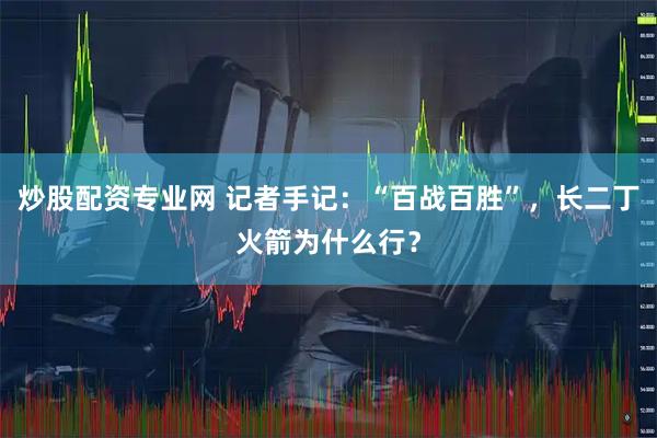 炒股配资专业网 记者手记：“百战百胜”，长二丁火箭为什么行？