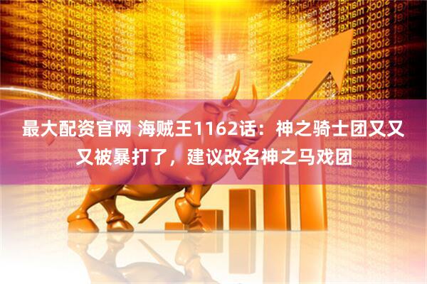 最大配资官网 海贼王1162话：神之骑士团又又又被暴打了，建议改名神之马戏团