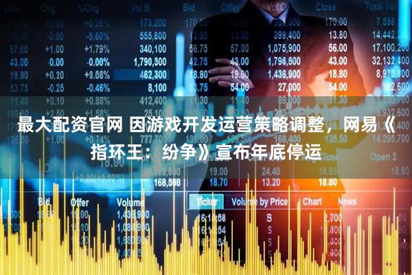 最大配资官网 因游戏开发运营策略调整，网易《指环王：纷争》宣布年底停运