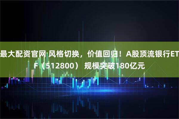 最大配资官网 风格切换，价值回归！A股顶流银行ETF（512800） 规模突破180亿元