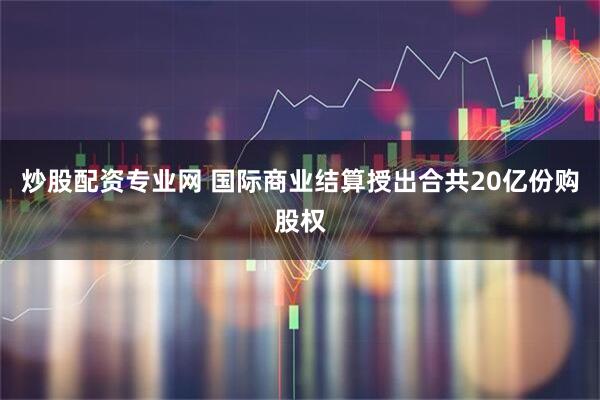 炒股配资专业网 国际商业结算授出合共20亿份购股权
