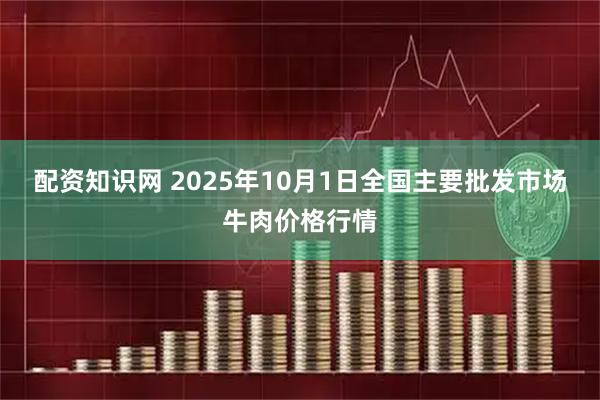 配资知识网 2025年10月1日全国主要批发市场牛肉价格行情