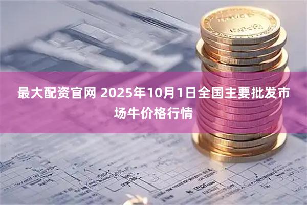 最大配资官网 2025年10月1日全国主要批发市场牛价格行情