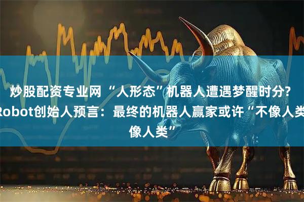 炒股配资专业网 “人形态”机器人遭遇梦醒时分? iRobot创始人预言：最终的机器人赢家或许“不像人类”