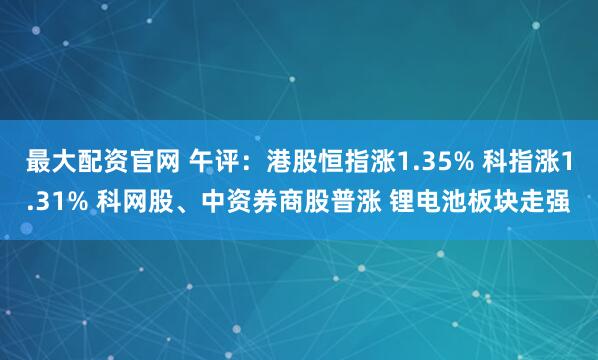 最大配资官网 午评：港股恒指涨1.35% 科指涨1.31% 科网股、中资券商股普涨 锂电池板块走强