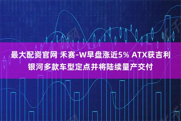 最大配资官网 禾赛-W早盘涨近5% ATX获吉利银河多款车型定点并将陆续量产交付