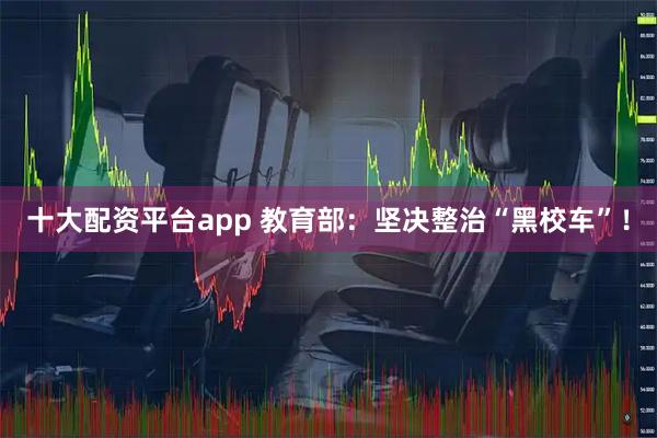 十大配资平台app 教育部:坚决整治“黑校车”!